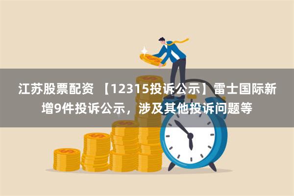 江苏股票配资 【12315投诉公示】雷士国际新增9件投诉公示，涉及其他投诉问题等