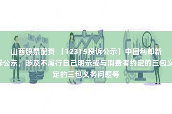 山西股票配资 【12315投诉公示】中国利郎新增4件投诉公示，涉及不履行自己明示或与消费者约定的三包义务问题等