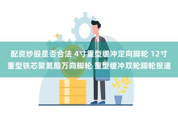 配资炒股是否合法 4寸重型缓冲定向脚轮 12寸重型铁芯聚氨酯万向脚轮 重型缓冲双轮脚轮报道