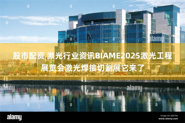 股市配资 激光行业资讯BIAME2025激光工程展览会激光焊接切割展它来了