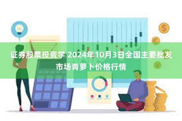 证券股票投资学 2024年10月3日全国主要批发市场青萝卜价格行情