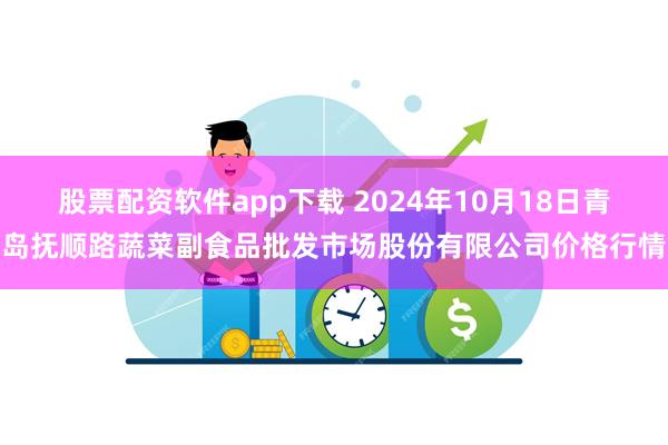 股票配资软件app下载 2024年10月18日青岛抚顺路蔬菜副食品批发市场股份有限公司价格行情