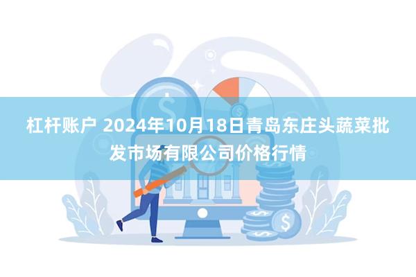 杠杆账户 2024年10月18日青岛东庄头蔬菜批发市场有限公司价格行情