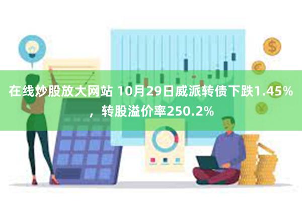 在线炒股放大网站 10月29日威派转债下跌1.45%，转股溢价率250.2%