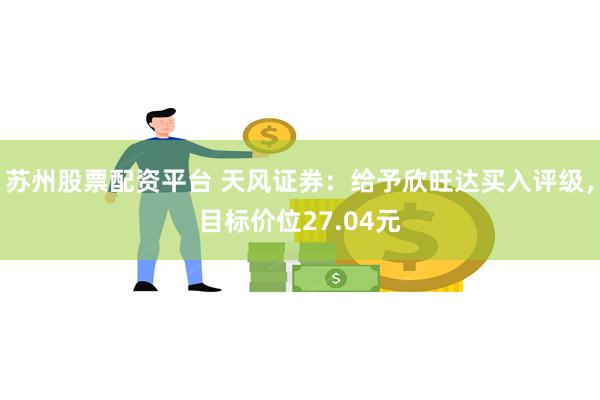 苏州股票配资平台 天风证券：给予欣旺达买入评级，目标价位27.04元