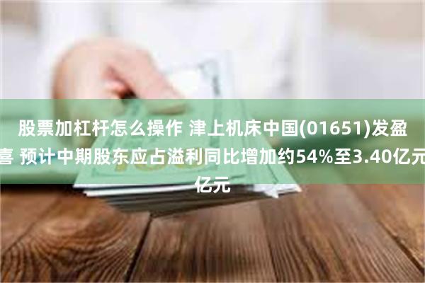 股票加杠杆怎么操作 津上机床中国(01651)发盈喜 预计中期股东应占溢利同比增加约54%至3.40亿元