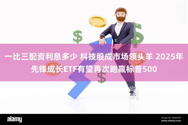 一比三配资利息多少 科技股成市场领头羊 2025年先锋成长ETF有望再次跑赢标普500