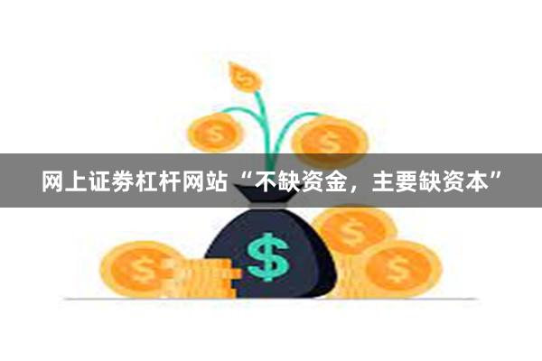 网上证劵杠杆网站 “不缺资金，主要缺资本”