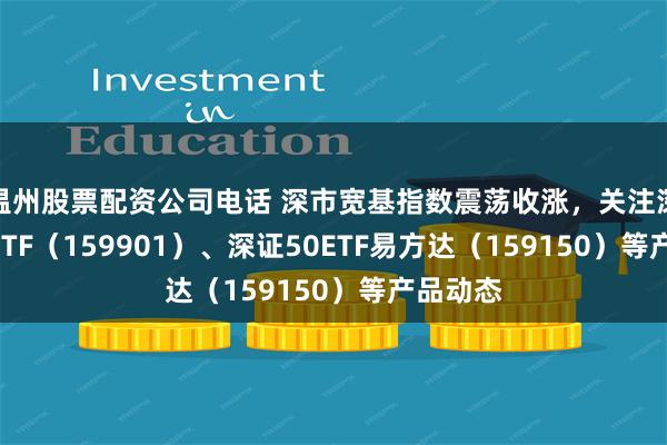 温州股票配资公司电话 深市宽基指数震荡收涨，关注深证100ETF（159901）、深证50ETF易方达（159150）等产品动态