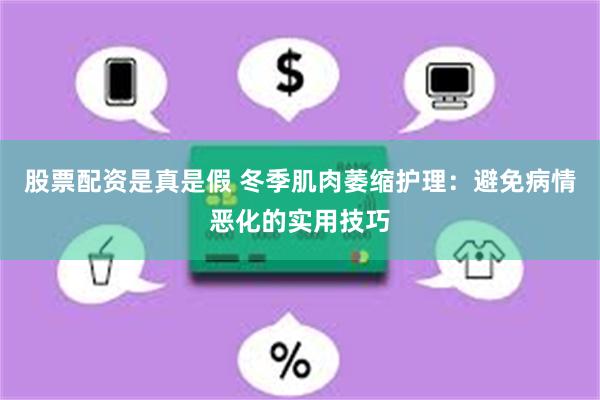 股票配资是真是假 冬季肌肉萎缩护理：避免病情恶化的实用技巧