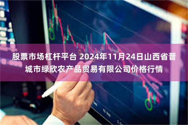 股票市场杠杆平台 2024年11月24日山西省晋城市绿欣农产品贸易有限公司价格行情