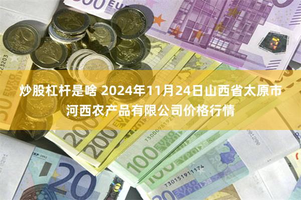 炒股杠杆是啥 2024年11月24日山西省太原市河西农产品有限公司价格行情