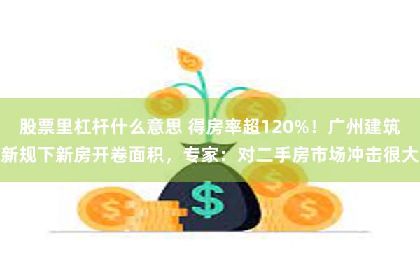 股票里杠杆什么意思 得房率超120%！广州建筑新规下新房开卷面积，专家：对二手房市场冲击很大