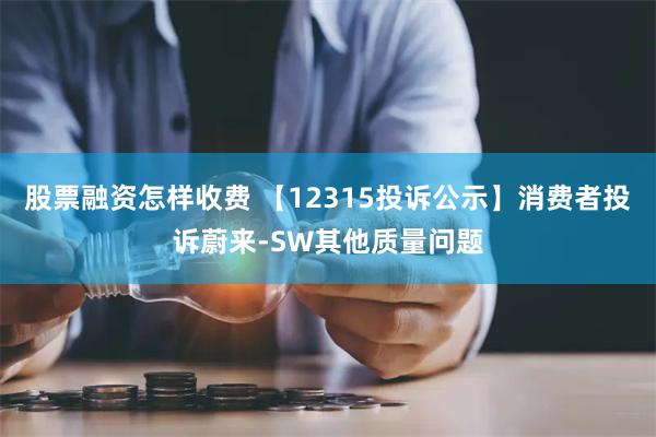 股票融资怎样收费 【12315投诉公示】消费者投诉蔚来-SW其他质量问题