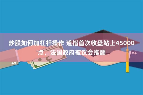 炒股如何加杠杆操作 道指首次收盘站上45000点，法国政府被议会推翻