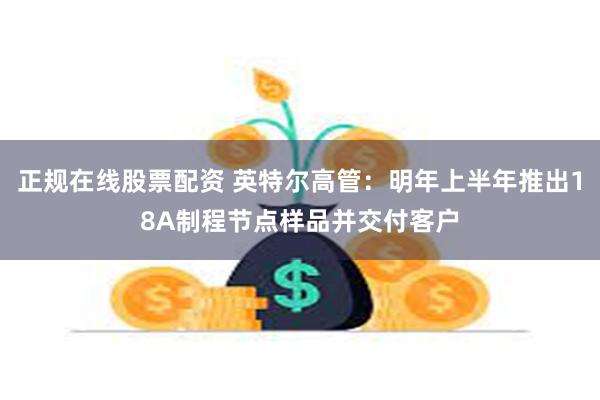 正规在线股票配资 英特尔高管：明年上半年推出18A制程节点样品并交付客户