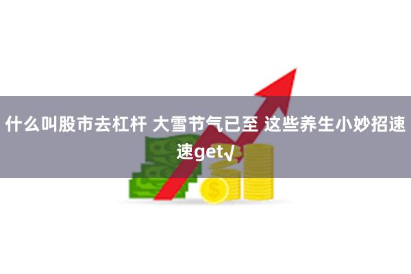 什么叫股市去杠杆 大雪节气已至 这些养生小妙招速速get√