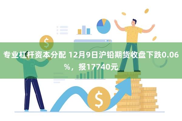 专业杠杆资本分配 12月9日沪铅期货收盘下跌0.06%，报17740元