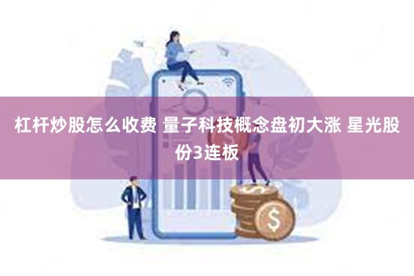 杠杆炒股怎么收费 量子科技概念盘初大涨 星光股份3连板