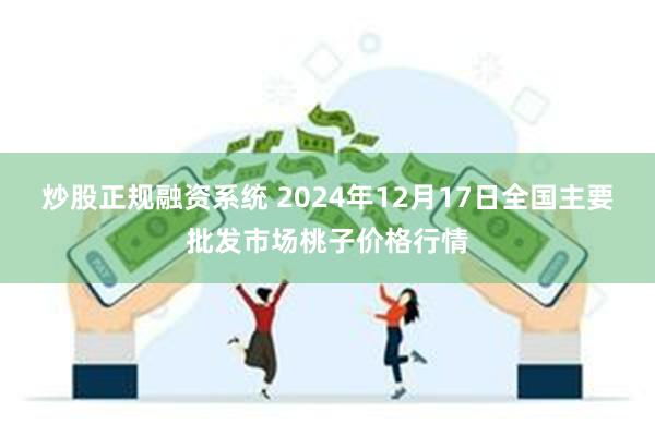 炒股正规融资系统 2024年12月17日全国主要批发市场桃子价格行情