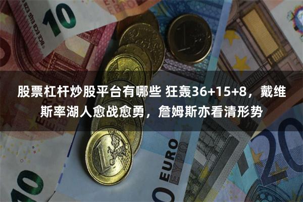 股票杠杆炒股平台有哪些 狂轰36+15+8，戴维斯率湖人愈战愈勇，詹姆斯亦看清形势