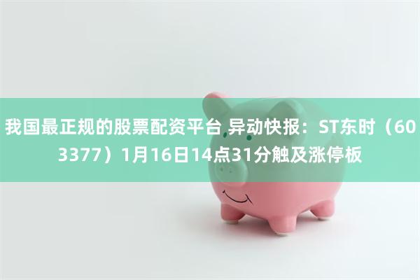 我国最正规的股票配资平台 异动快报：ST东时（603377）1月16日14点31分触及涨停板