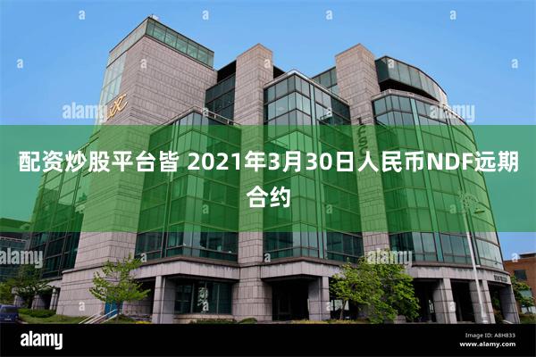 配资炒股平台皆 2021年3月30日人民币NDF远期合约