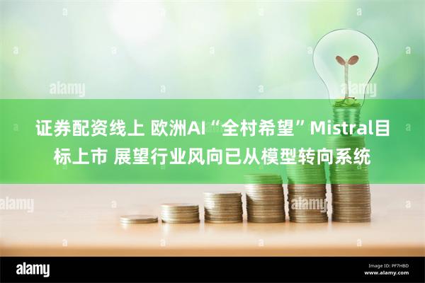 证券配资线上 欧洲AI“全村希望”Mistral目标上市 展望行业风向已从模型转向系统