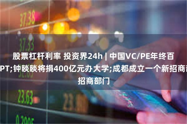 股票杠杆利率 投资界24h | 中国VC/PE年终百页PPT;钟睒睒将捐400亿元办大学;成都成立一个新招商部门