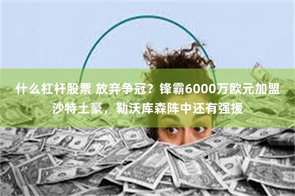 什么杠杆股票 放弃争冠？锋霸6000万欧元加盟沙特土豪，勒沃库森阵中还有强援