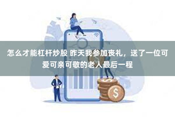 怎么才能杠杆炒股 昨天我参加丧礼，送了一位可爱可亲可敬的老人最后一程