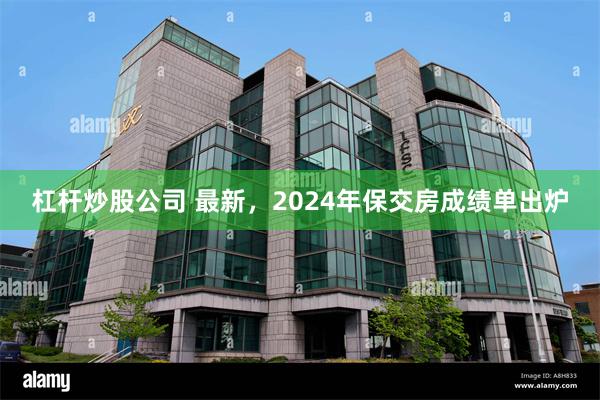 杠杆炒股公司 最新，2024年保交房成绩单出炉