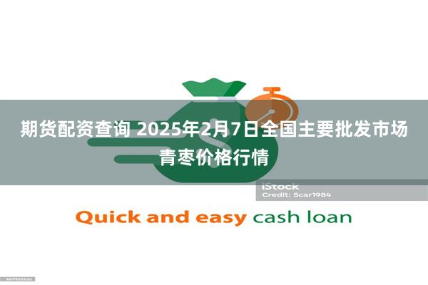 期货配资查询 2025年2月7日全国主要批发市场青枣价格行情