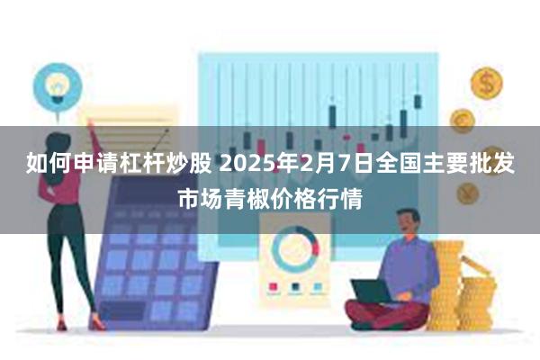 如何申请杠杆炒股 2025年2月7日全国主要批发市场青椒价格行情