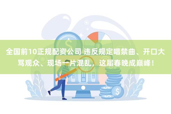 全国前10正规配资公司 违反规定唱禁曲、开口大骂观众、现场一片混乱，这届春晚成巅峰！