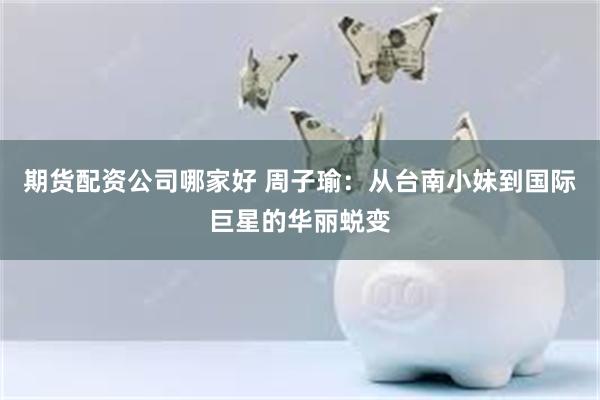 期货配资公司哪家好 周子瑜：从台南小妹到国际巨星的华丽蜕变