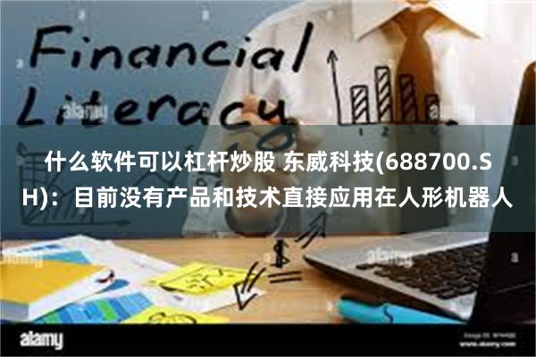 什么软件可以杠杆炒股 东威科技(688700.SH)：目前没有产品和技术直接应用在人形机器人