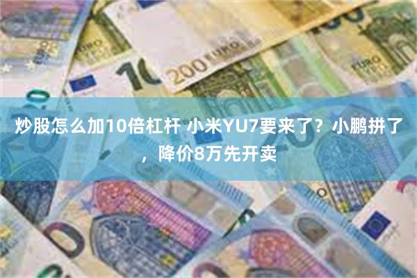 炒股怎么加10倍杠杆 小米YU7要来了？小鹏拼了，降价8万先开卖