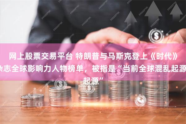 网上股票交易平台 特朗普与马斯克登上《时代》杂志全球影响力人物榜单，被指是“当前全球混乱起源”